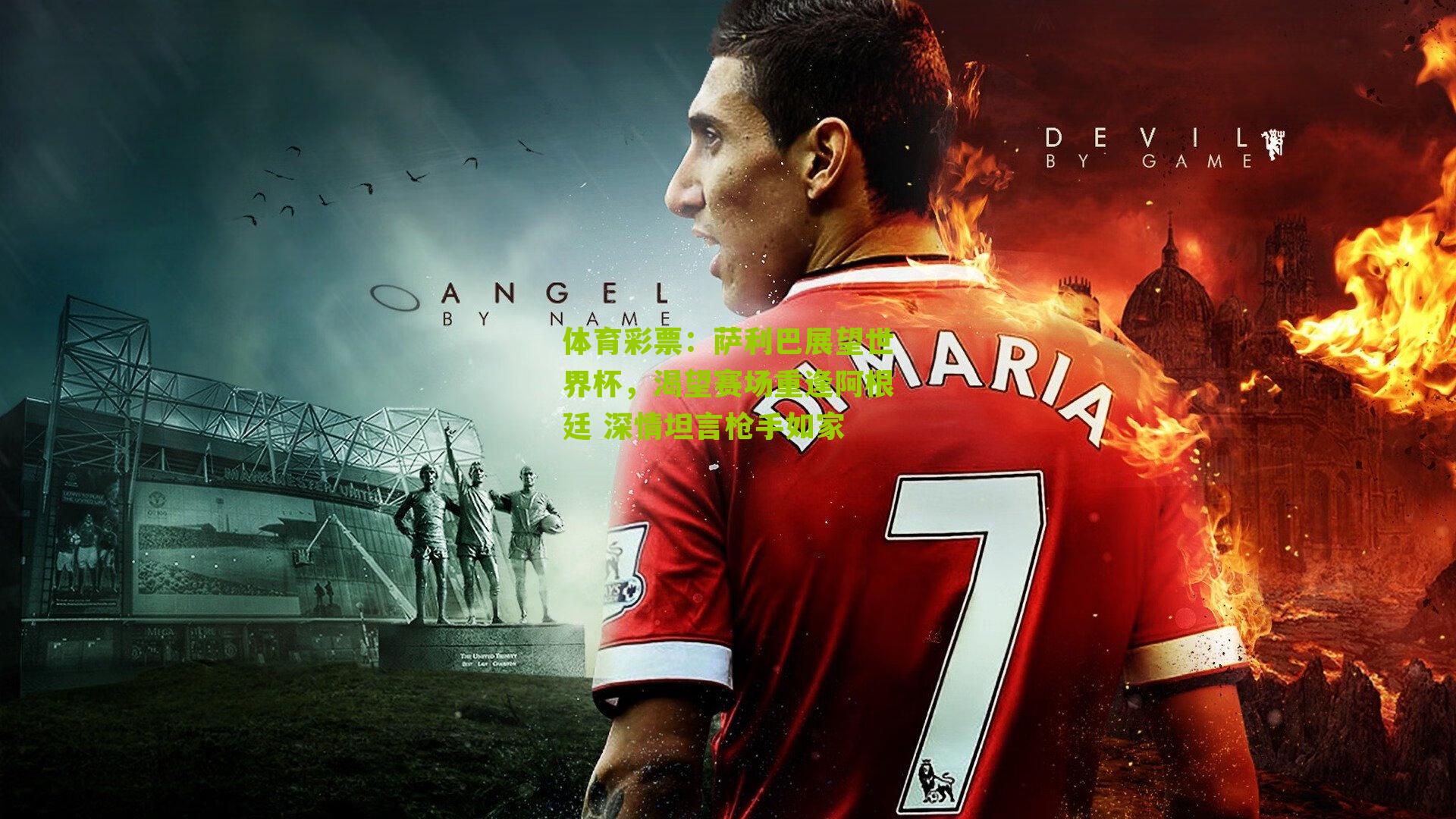 萨利巴展望世界杯，渴望赛场重逢阿根廷 深情坦言枪手如家