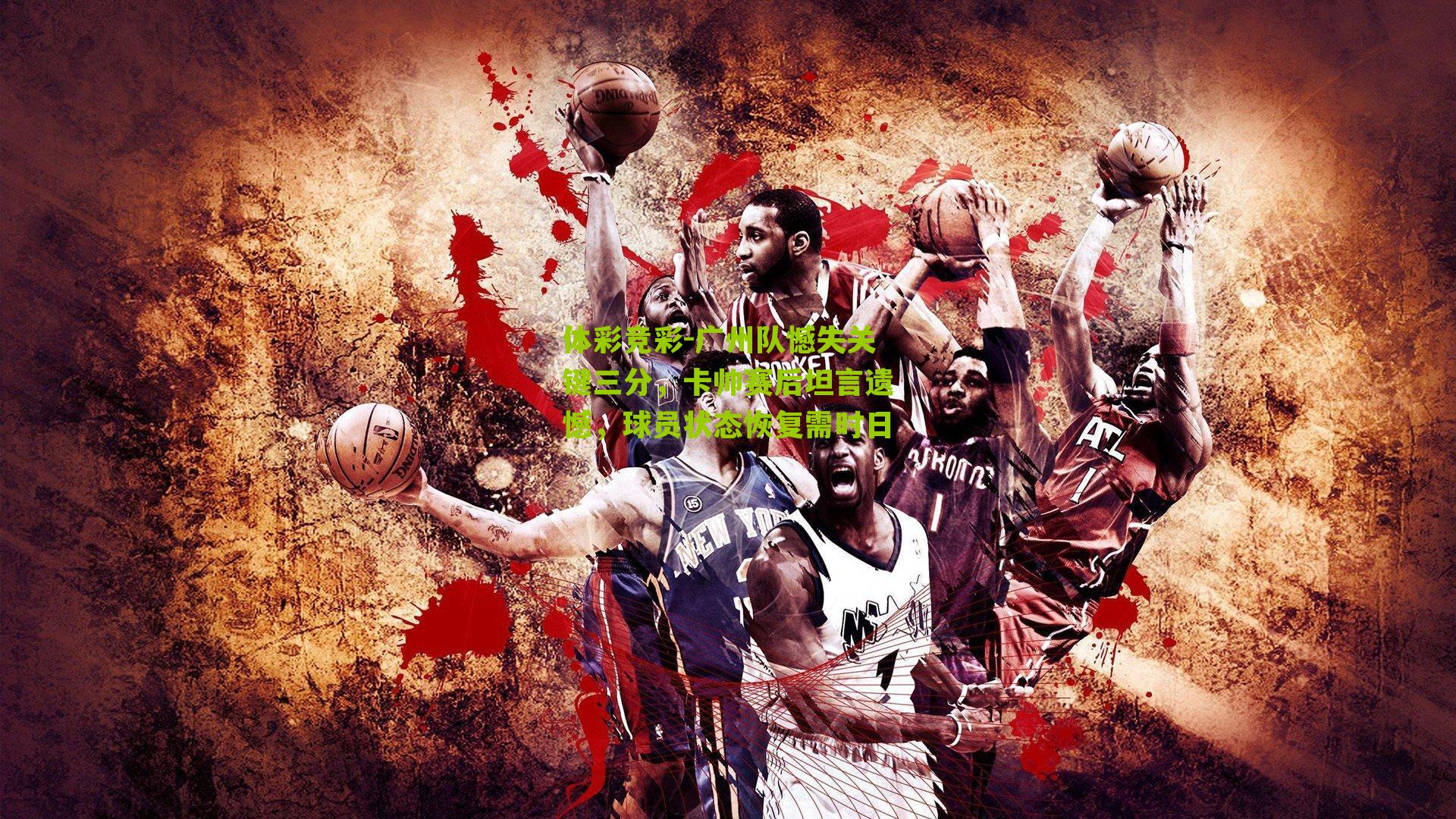 广州队憾失关键三分,卡帅赛后坦言遗憾,球员状态恢复需时日