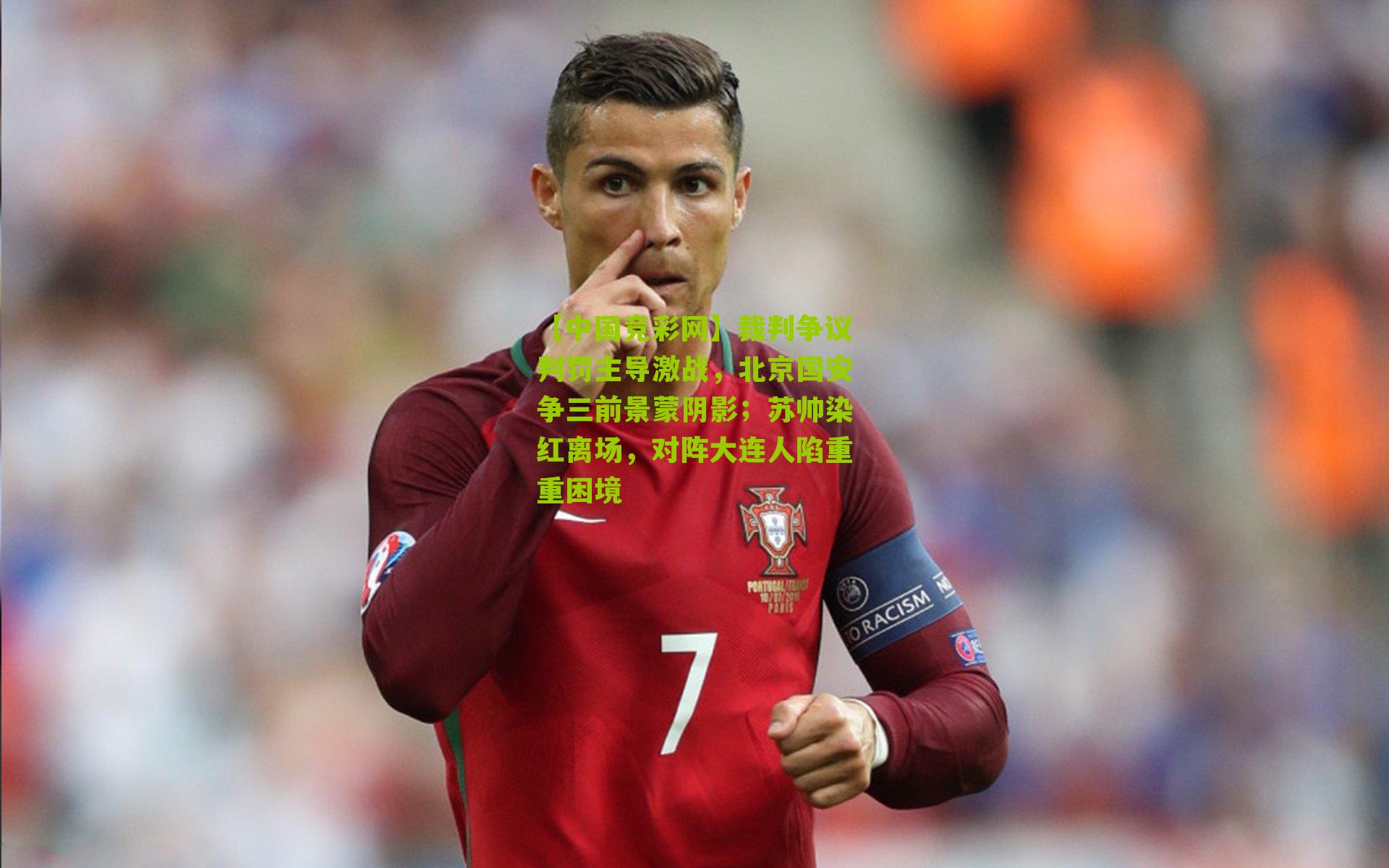 裁判争议判罚主导激战，北京国安争三前景蒙阴影；苏帅染红离场，对阵大连人陷重重困境
