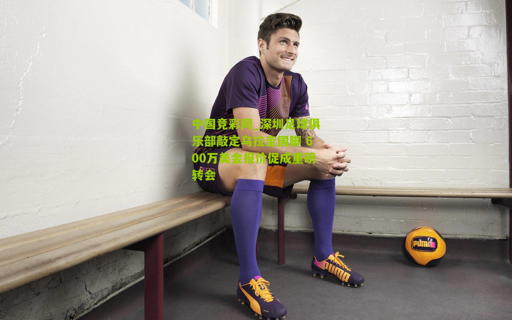 深圳足球俱乐部敲定乌拉圭国脚 600万美金报价促成重磅转会