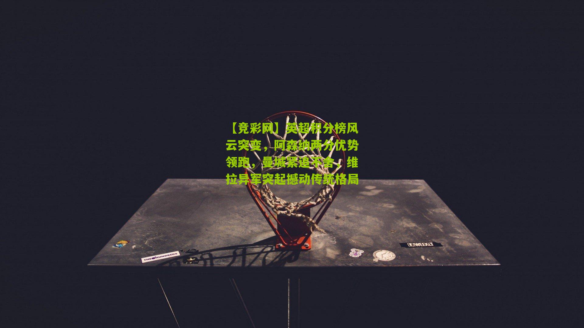 英超积分榜风云突变,阿森纳两分优势领跑,曼城紧追不舍,维拉异军突起撼动传统格局