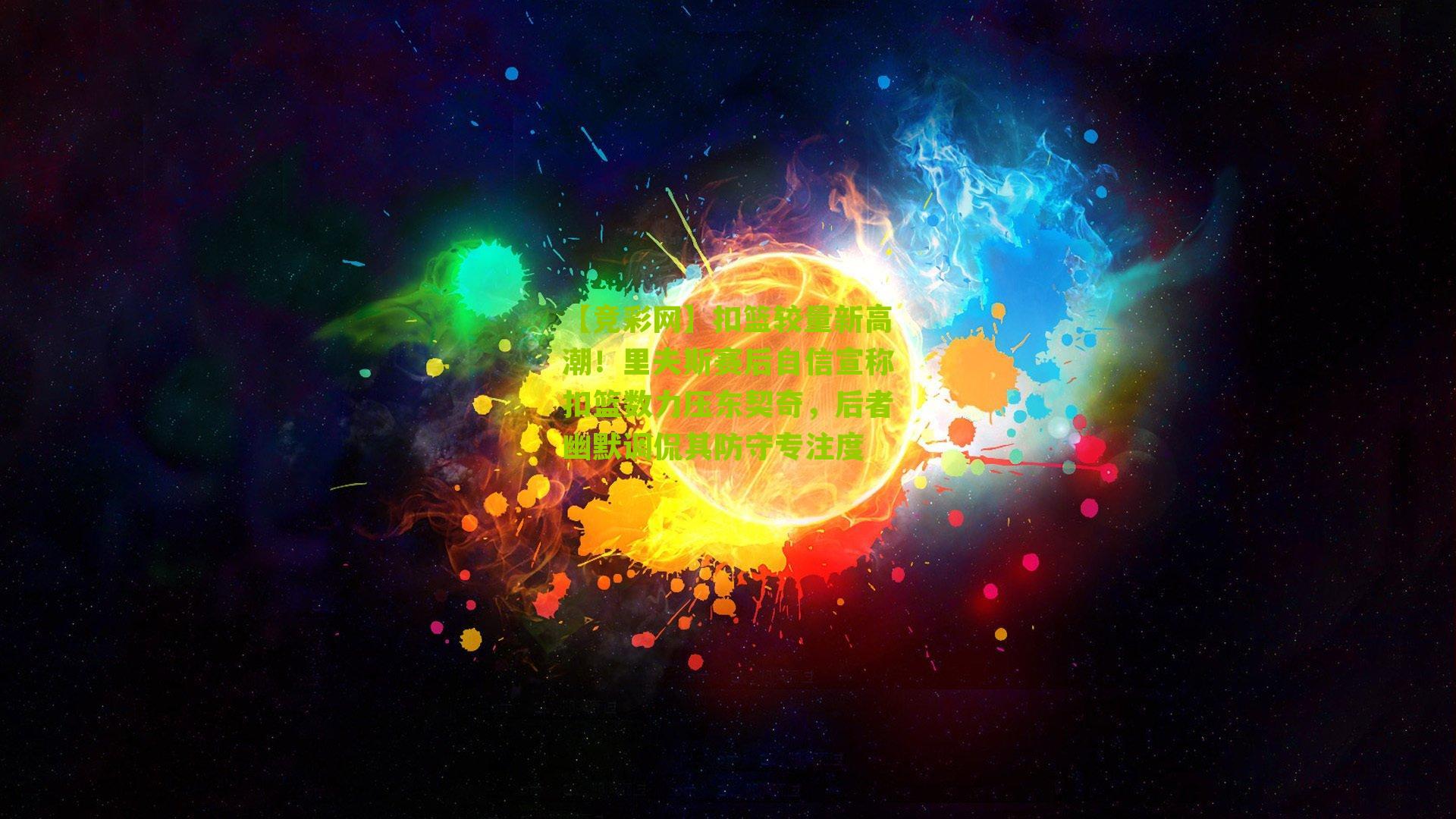 【竞彩网】扣篮较量新高潮！里夫斯赛后自信宣称扣篮数力压东契奇，后者幽默调侃其防守专注度