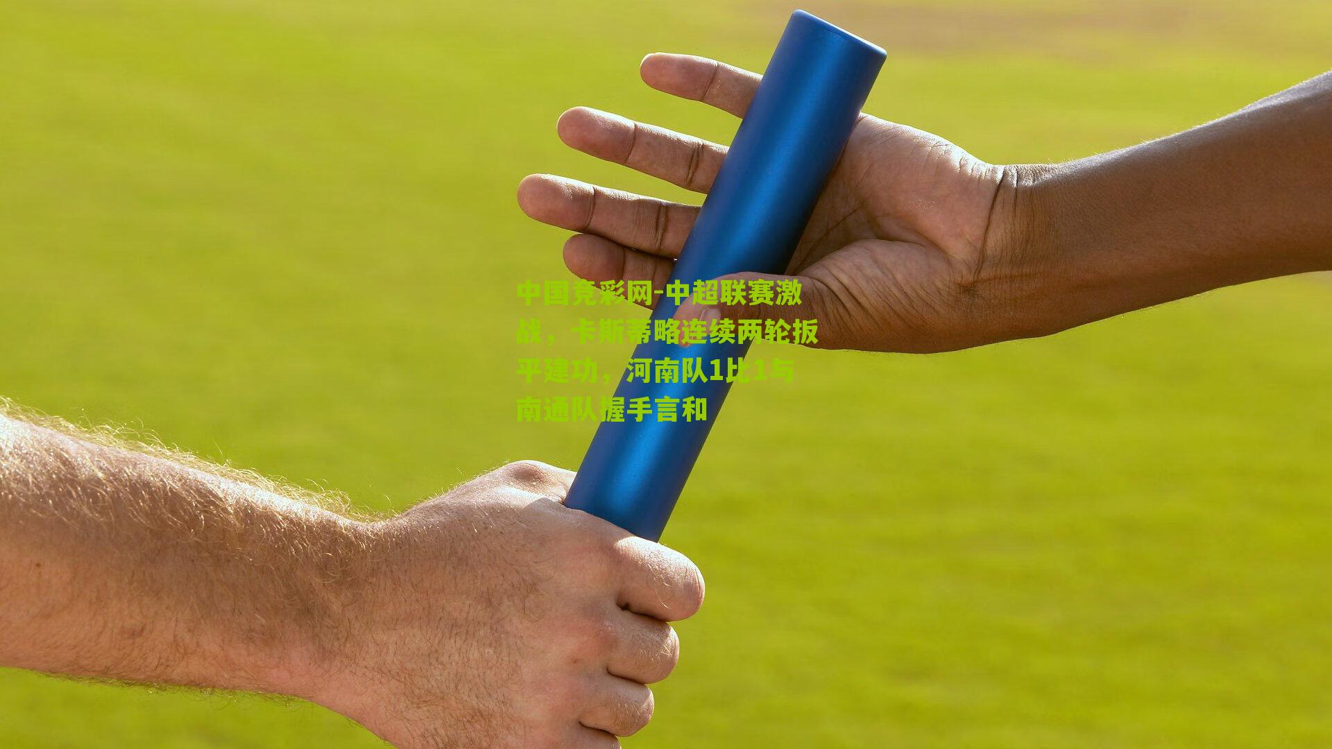 中国竞彩网-中超联赛激战，卡斯蒂略连续两轮扳平建功，河南队1比1与南通队握手言和