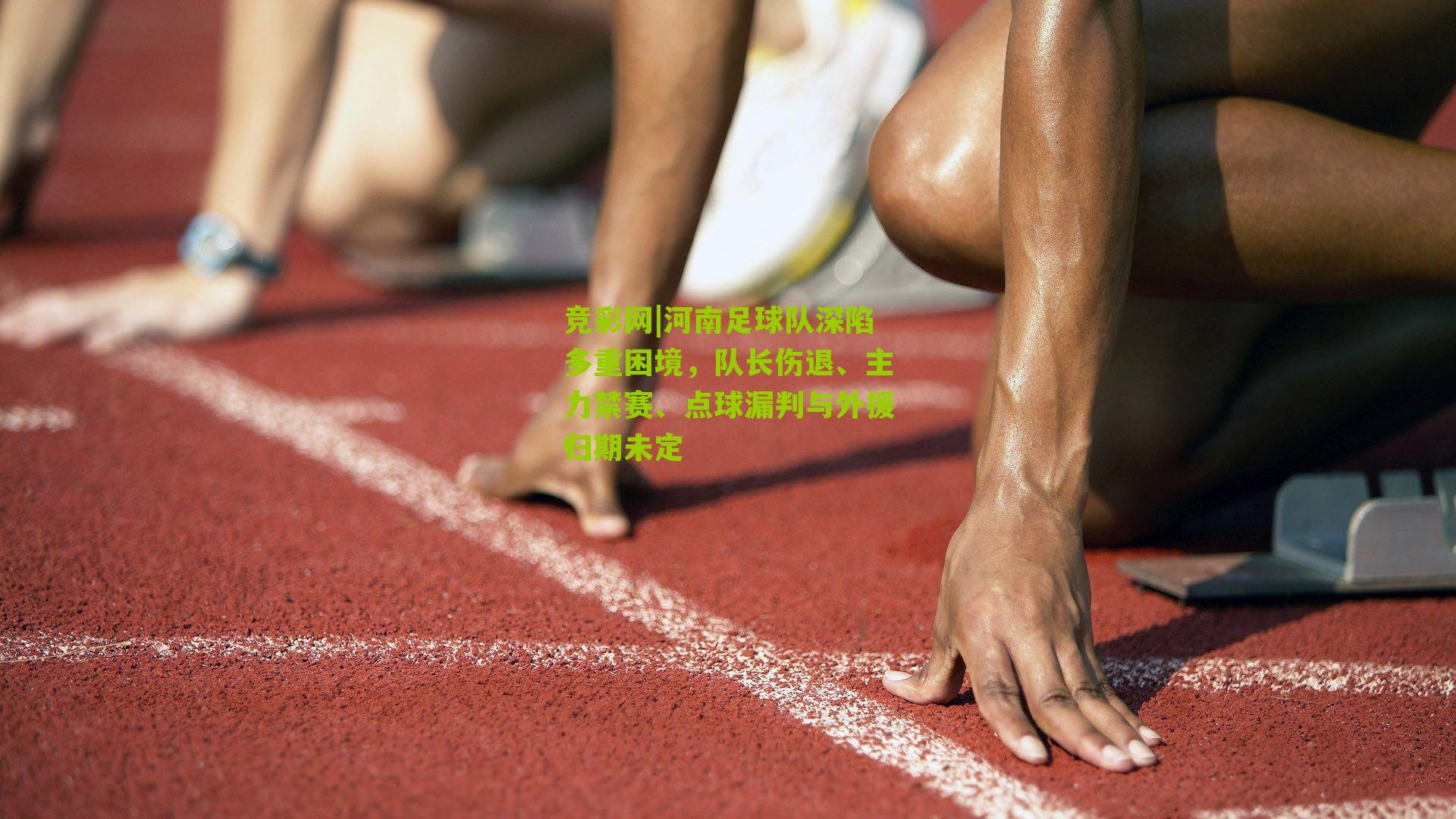 河南足球队深陷多重困境,队长伤退、主力禁赛、点球漏判与外援归期未定