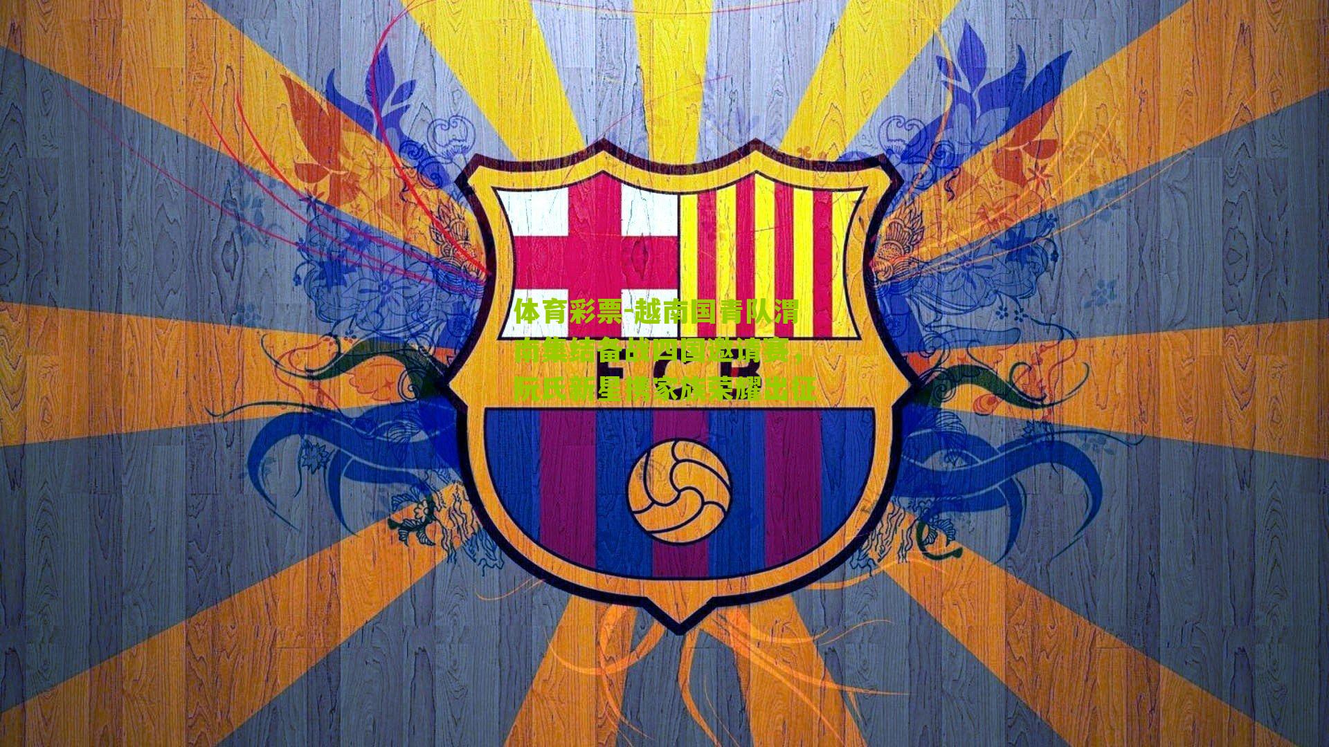 体育彩票-越南国青队渭南集结备战四国邀请赛，阮氏新星携家族荣耀出征