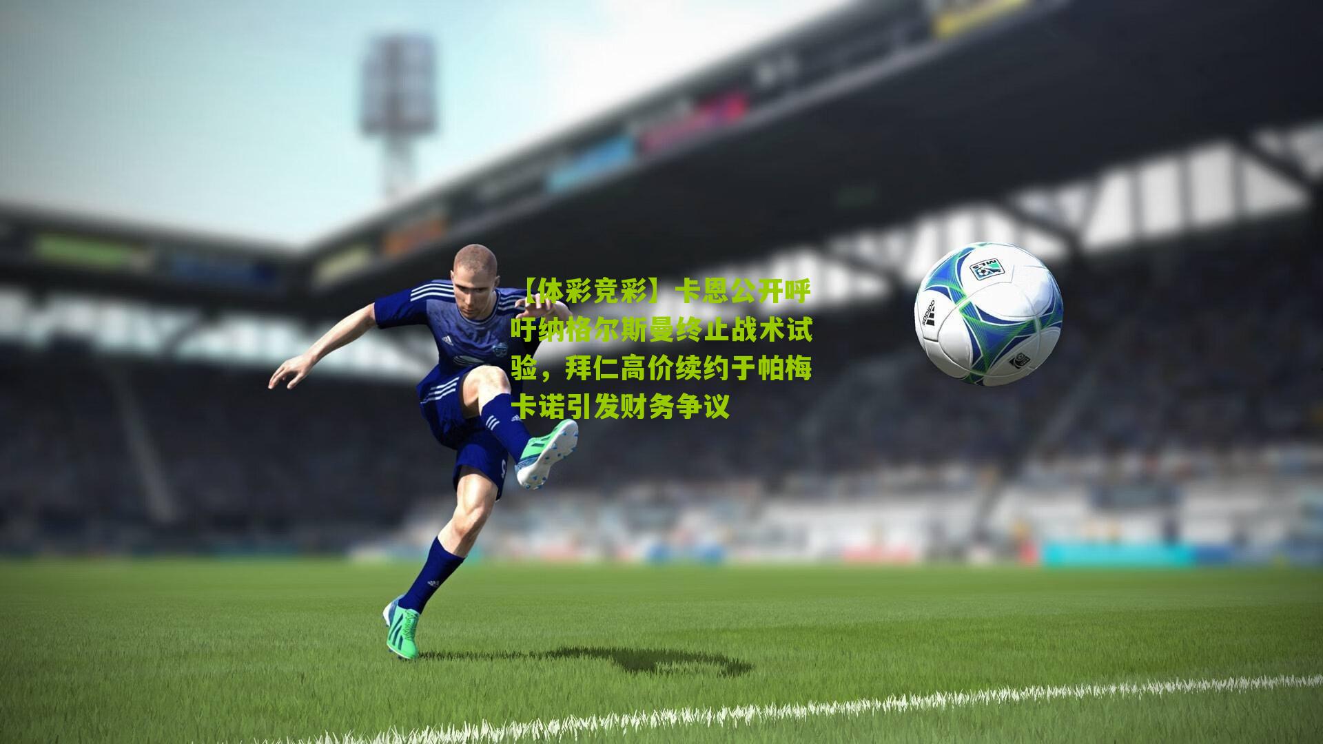 卡恩公开呼吁纳格尔斯曼终止战术试验,拜仁高价续约于帕梅卡诺引发财务争议