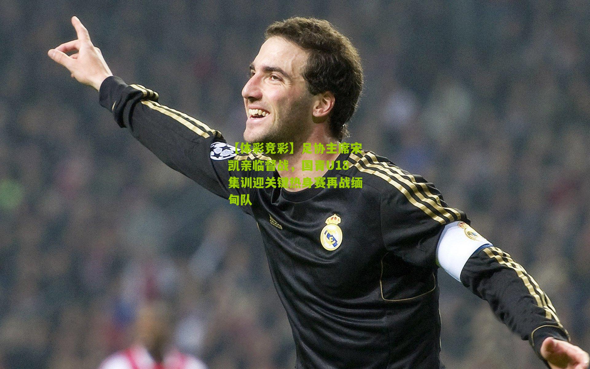 足协主席宋凯亲临督战,国青U18集训迎关键热身赛再战缅甸队