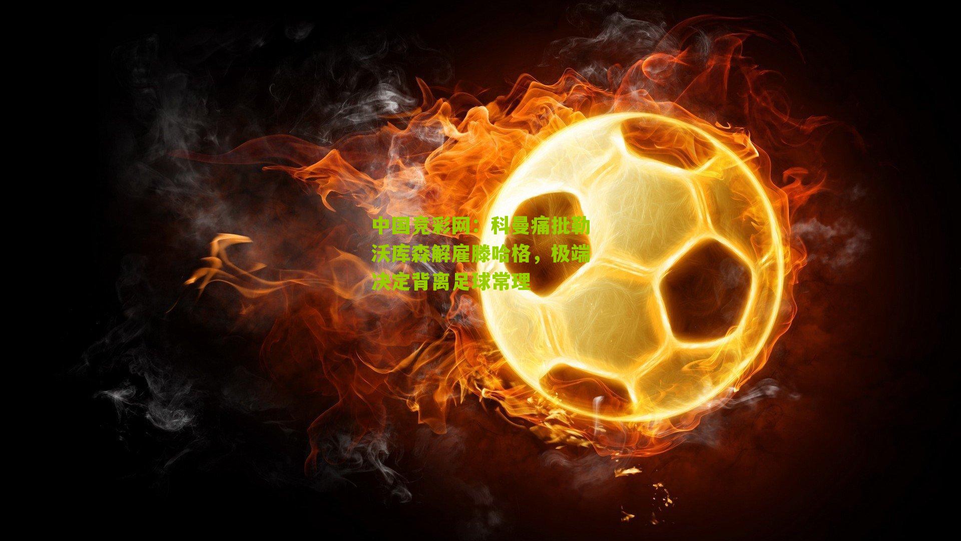 科曼痛批勒沃库森解雇滕哈格，极端决定背离足球常理